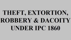 THEFT, EXTORTION, ROBBERY & DACOITY UNDER IPC 1860